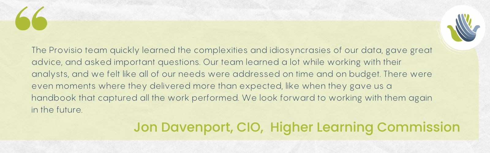 Quote from Jon Davenport, CIO of the Higher Learning Commission regarding how the team at Provisio assisted with Salesforce visualization tools for their company.